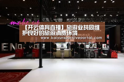【开云体育直播】旅游业共同维护良好的旅游消费环境(图2) 开云体育直播